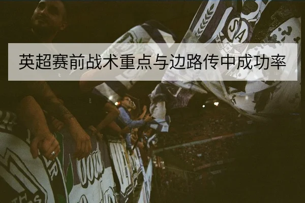英超赛前战术重点与边路传中成功率